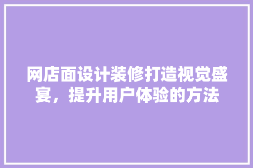 网店面设计装修打造视觉盛宴，提升用户体验的方法