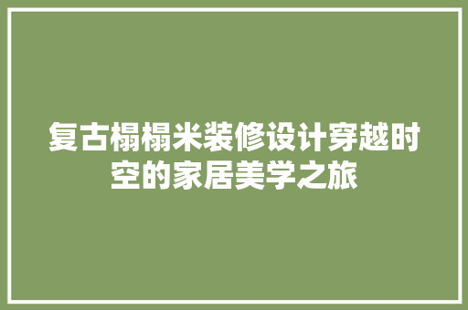 复古榻榻米装修设计穿越时空的家居美学之旅