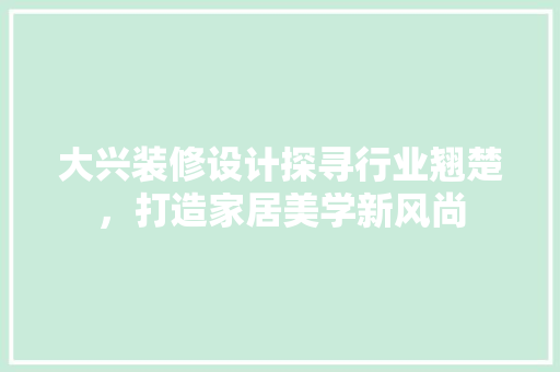 大兴装修设计探寻行业翘楚，打造家居美学新风尚