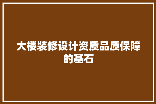 大楼装修设计资质品质保障的基石