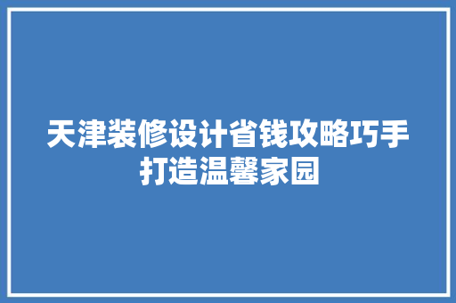 天津装修设计省钱攻略巧手打造温馨家园