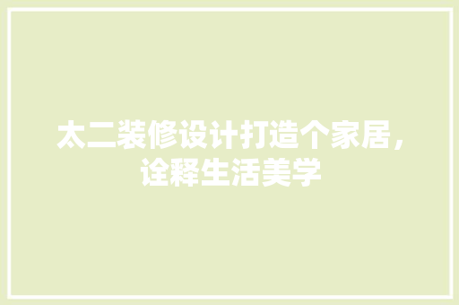 太二装修设计打造个家居，诠释生活美学
