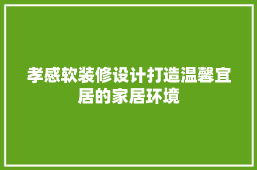 孝感软装修设计打造温馨宜居的家居环境