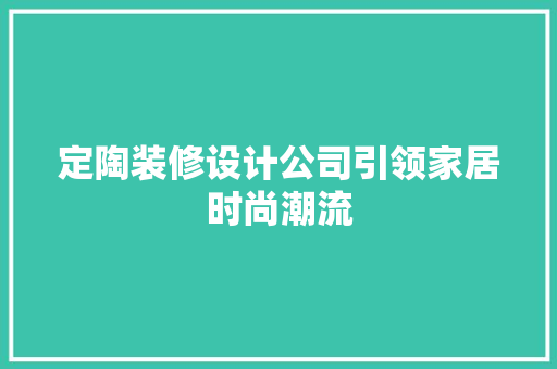 定陶装修设计公司引领家居时尚潮流