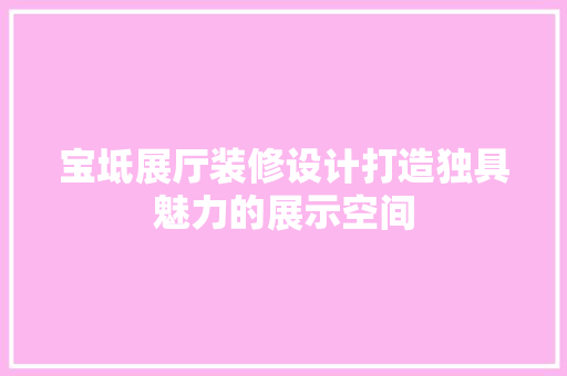 宝坻展厅装修设计打造独具魅力的展示空间