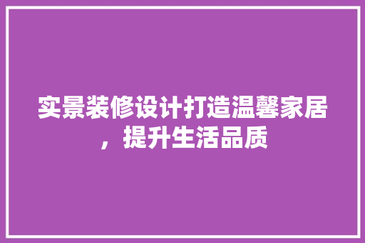 实景装修设计打造温馨家居，提升生活品质
