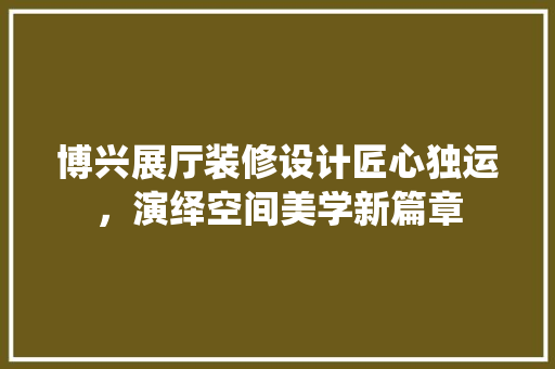 博兴展厅装修设计匠心独运，演绎空间美学新篇章