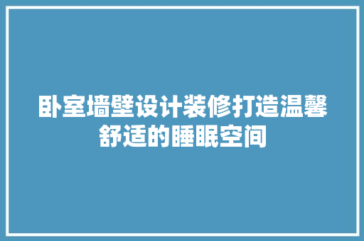 卧室墙壁设计装修打造温馨舒适的睡眠空间