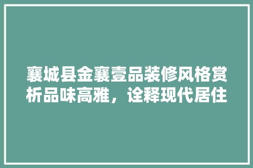 襄城县金襄壹品装修风格赏析品味高雅，诠释现代居住美学