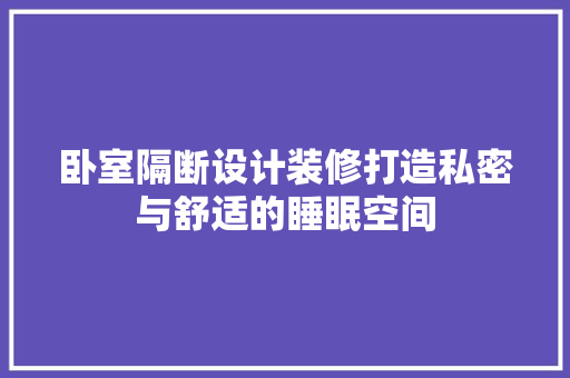卧室隔断设计装修打造私密与舒适的睡眠空间