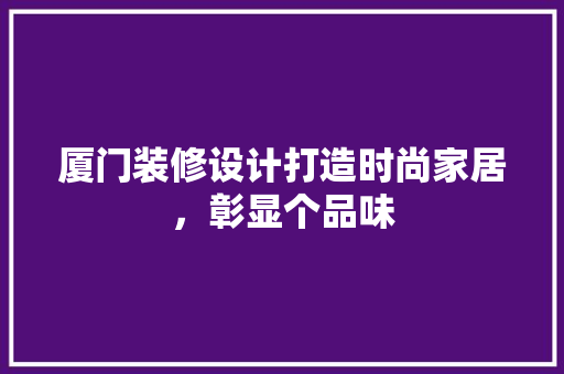 厦门装修设计打造时尚家居，彰显个品味