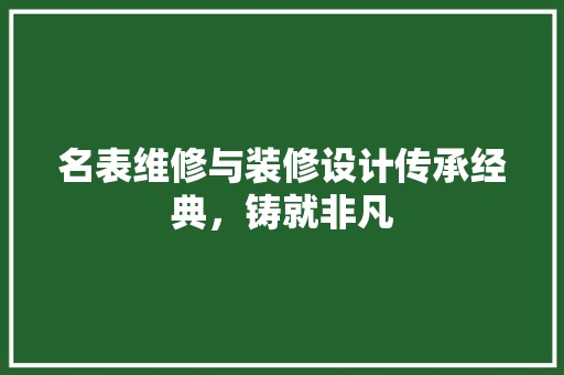 名表维修与装修设计传承经典，铸就非凡