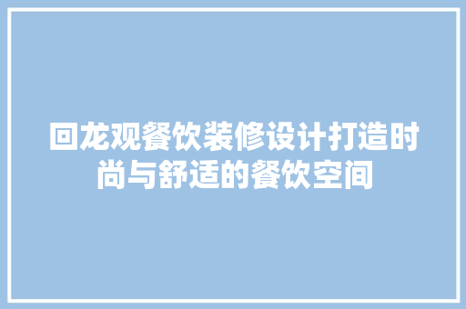 回龙观餐饮装修设计打造时尚与舒适的餐饮空间