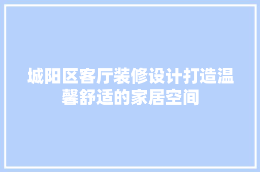 城阳区客厅装修设计打造温馨舒适的家居空间