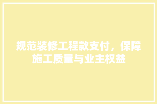 规范装修工程款支付，保障施工质量与业主权益