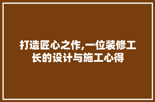 打造匠心之作,一位装修工长的设计与施工心得