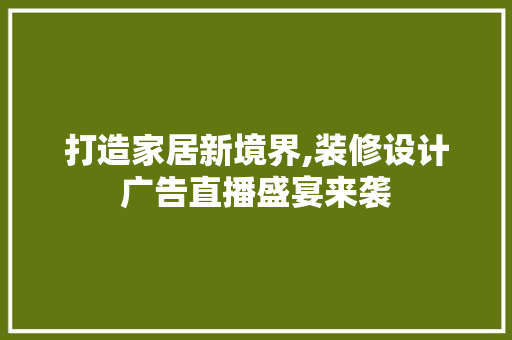 打造家居新境界,装修设计广告直播盛宴来袭