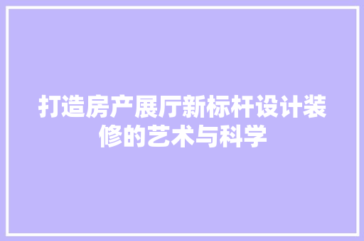 打造房产展厅新标杆设计装修的艺术与科学
