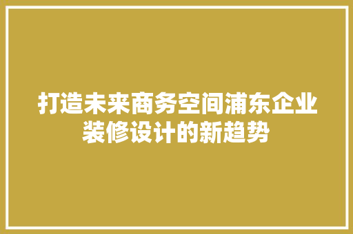 打造未来商务空间浦东企业装修设计的新趋势