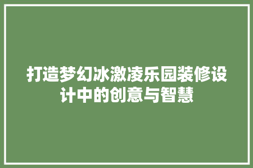 打造梦幻冰激凌乐园装修设计中的创意与智慧