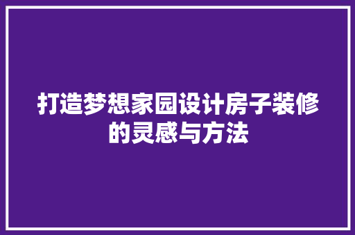 打造梦想家园设计房子装修的灵感与方法