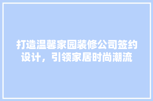 打造温馨家园装修公司签约设计，引领家居时尚潮流