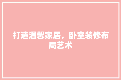 打造温馨家居，卧室装修布局艺术