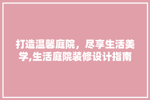 打造温馨庭院，尽享生活美学,生活庭院装修设计指南