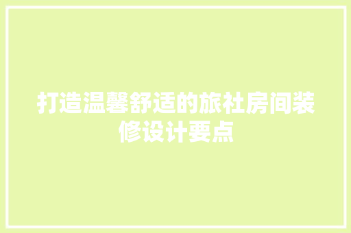 打造温馨舒适的旅社房间装修设计要点
