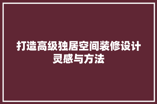 打造高级独居空间装修设计灵感与方法