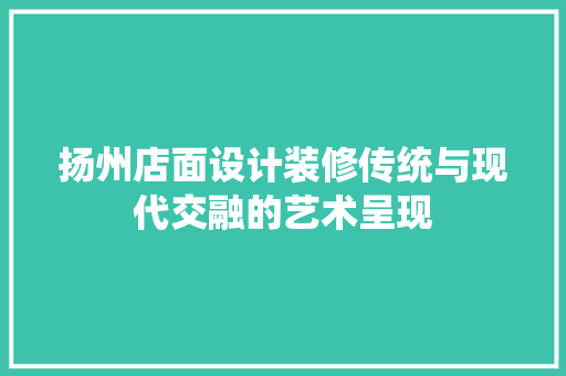 扬州店面设计装修传统与现代交融的艺术呈现