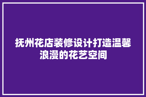 抚州花店装修设计打造温馨浪漫的花艺空间