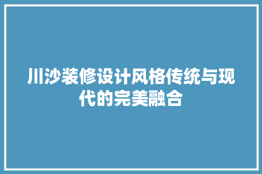 川沙装修设计风格传统与现代的完美融合