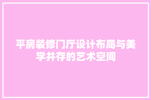 平房装修门厅设计布局与美学并存的艺术空间
