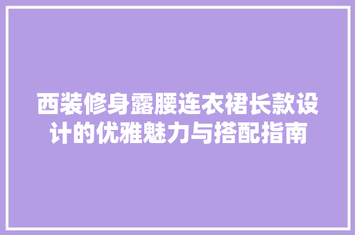 西装修身露腰连衣裙长款设计的优雅魅力与搭配指南