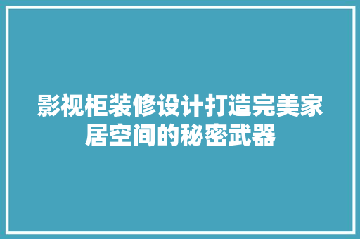影视柜装修设计打造完美家居空间的秘密武器