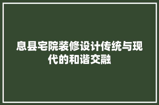 息县宅院装修设计传统与现代的和谐交融