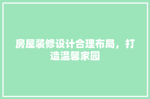 房屋装修设计合理布局，打造温馨家园
