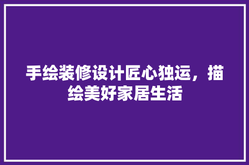 手绘装修设计匠心独运，描绘美好家居生活