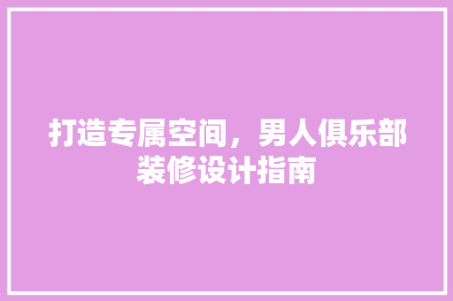 打造专属空间，男人俱乐部装修设计指南