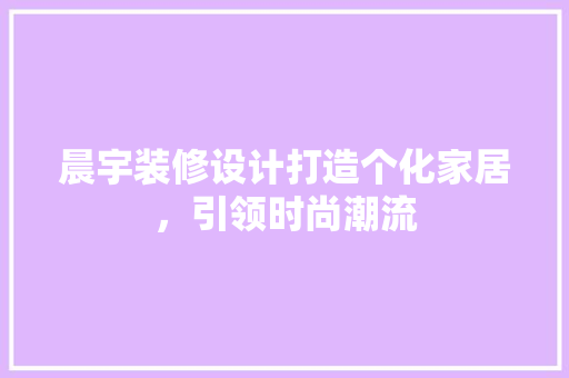 晨宇装修设计打造个化家居，引领时尚潮流