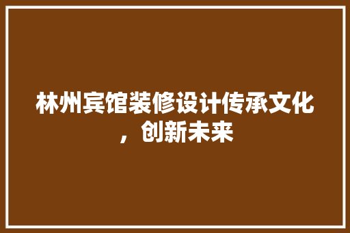 林州宾馆装修设计传承文化，创新未来