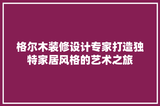 格尔木装修设计专家打造独特家居风格的艺术之旅
