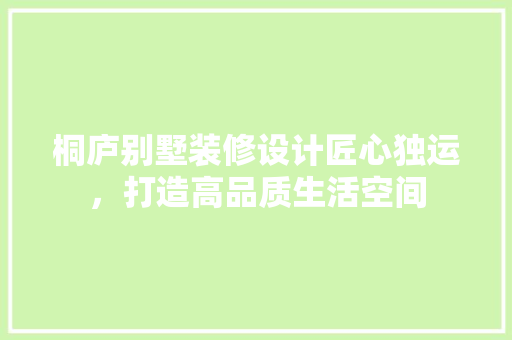 桐庐别墅装修设计匠心独运，打造高品质生活空间