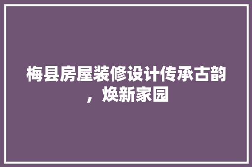 梅县房屋装修设计传承古韵，焕新家园
