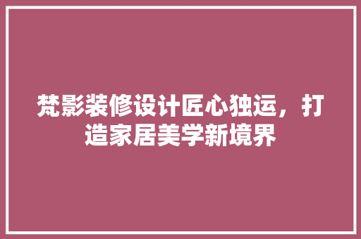 梵影装修设计匠心独运，打造家居美学新境界