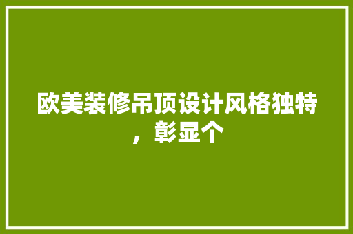 欧美装修吊顶设计风格独特，彰显个