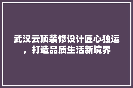 武汉云顶装修设计匠心独运，打造品质生活新境界