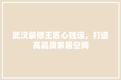 武汉装修王匠心独运，打造高品质家居空间