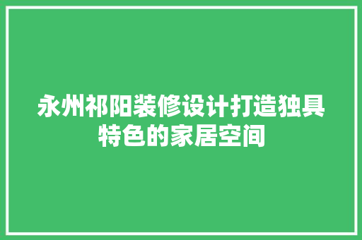 永州祁阳装修设计打造独具特色的家居空间